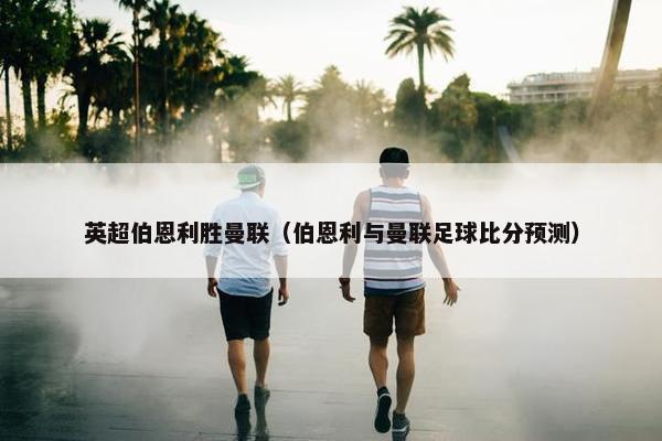 英超伯恩利胜曼联（伯恩利与曼联足球比分预测）