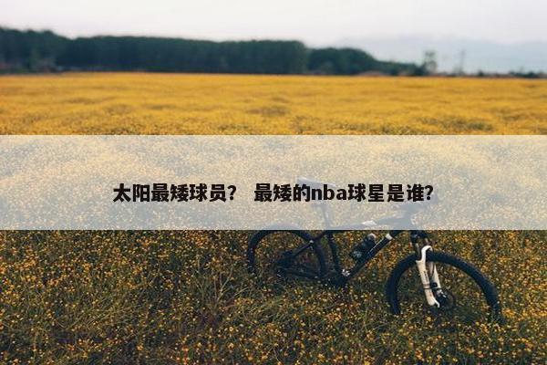 太阳最矮球员？ 最矮的nba球星是谁？