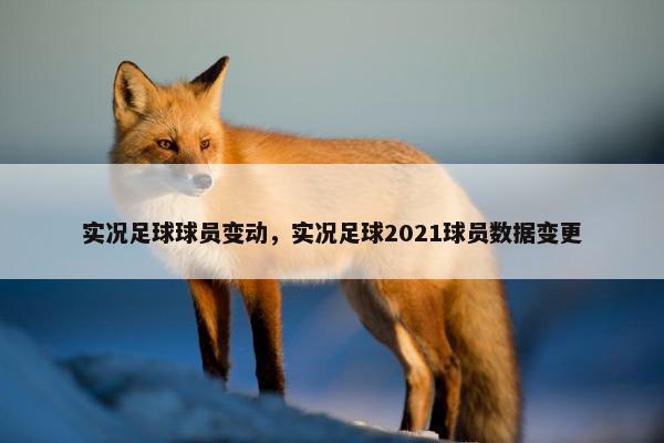 实况足球球员变动，实况足球2021球员数据变更
