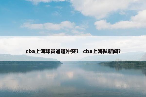 cba上海球员通道冲突？ cba上海队新闻？
