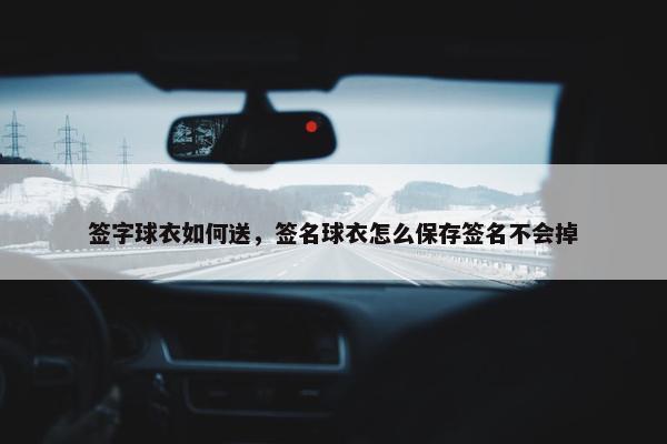 签字球衣如何送，签名球衣怎么保存签名不会掉