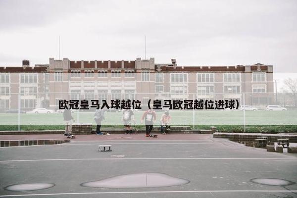 欧冠皇马入球越位（皇马欧冠越位进球）