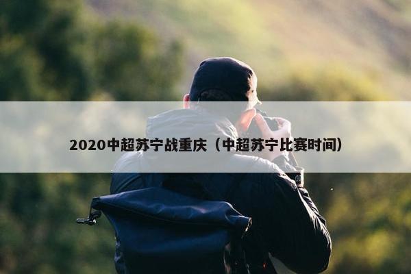2020中超苏宁战重庆（中超苏宁比赛时间）