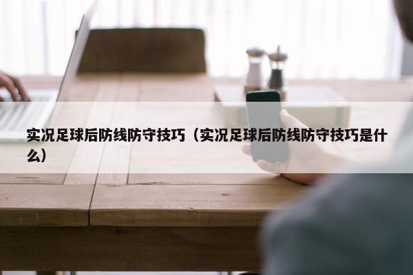 实况足球后防线防守技巧（实况足球后防线防守技巧是什么）