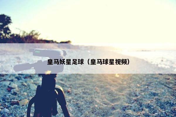 皇马妖星足球（皇马球星视频）