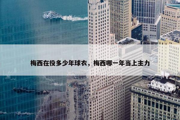 梅西在役多少年球衣，梅西哪一年当上主力