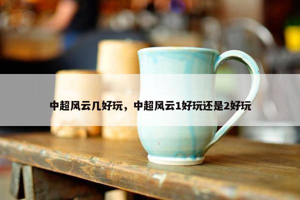 中超风云几好玩，中超风云1好玩还是2好玩