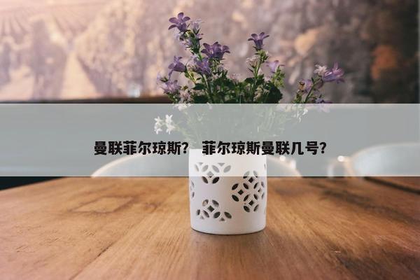曼联菲尔琼斯？ 菲尔琼斯曼联几号？