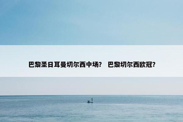 巴黎圣日耳曼切尔西中场？ 巴黎切尔西欧冠？