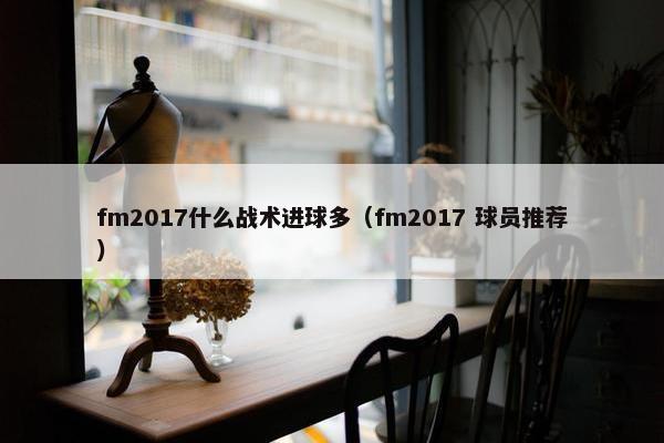 fm2017什么战术进球多（fm2017 球员推荐）