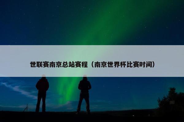 世联赛南京总站赛程（南京世界杯比赛时间）