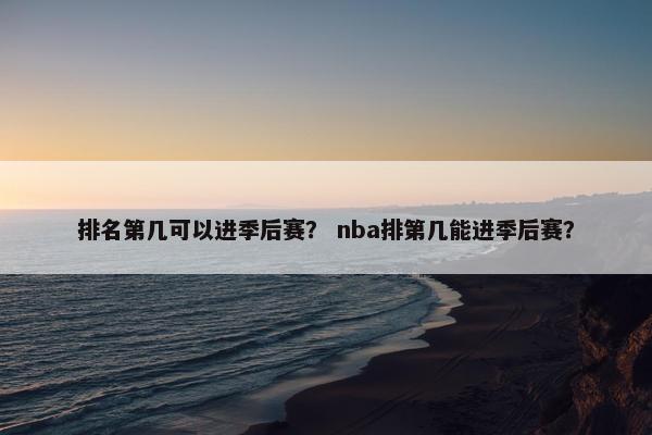 排名第几可以进季后赛？ nba排第几能进季后赛？