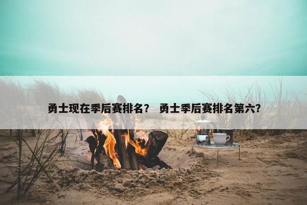 勇士现在季后赛排名？ 勇士季后赛排名第六？