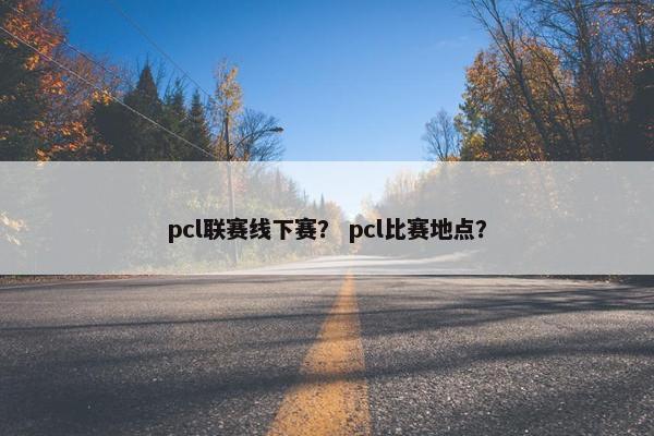 pcl联赛线下赛？ pcl比赛地点？