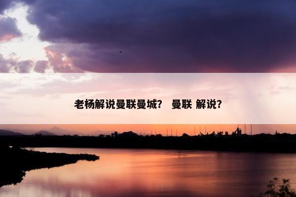 老杨解说曼联曼城？ 曼联 解说？