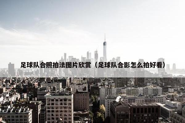 足球队合照拍法图片欣赏（足球队合影怎么拍好看）