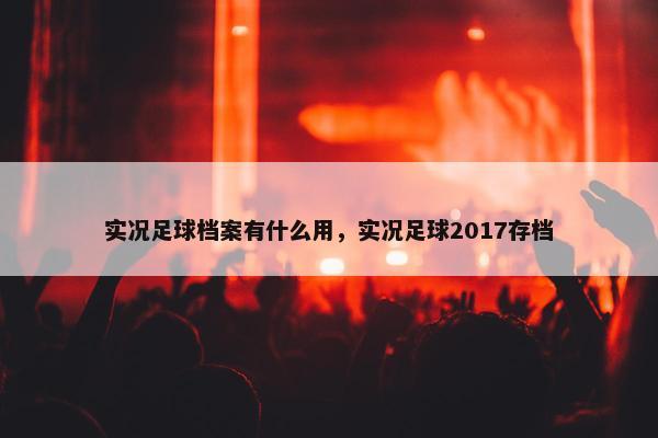 实况足球档案有什么用，实况足球2017存档
