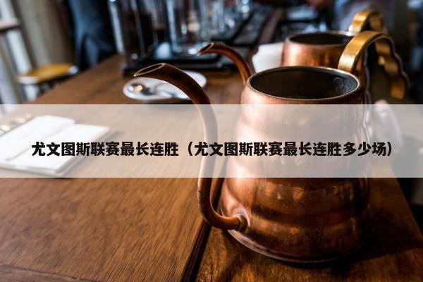 尤文图斯联赛最长连胜（尤文图斯联赛最长连胜多少场）