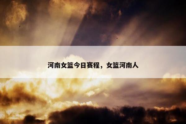 河南女篮今日赛程，女篮河南人