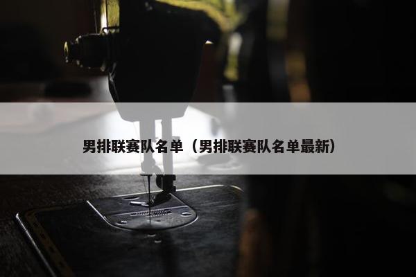 男排联赛队名单（男排联赛队名单最新）