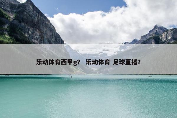 乐动体育西甲g？ 乐动体育 足球直播？