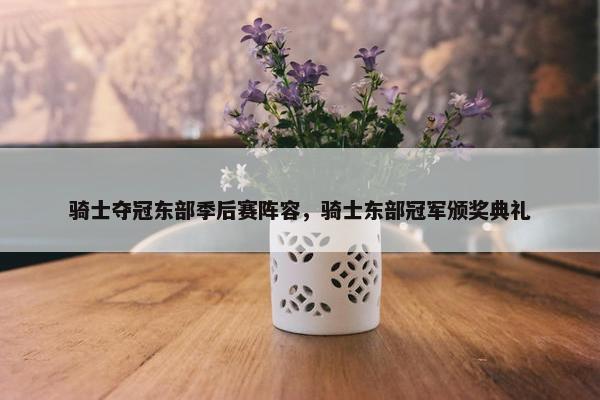 骑士夺冠东部季后赛阵容，骑士东部冠军颁奖典礼