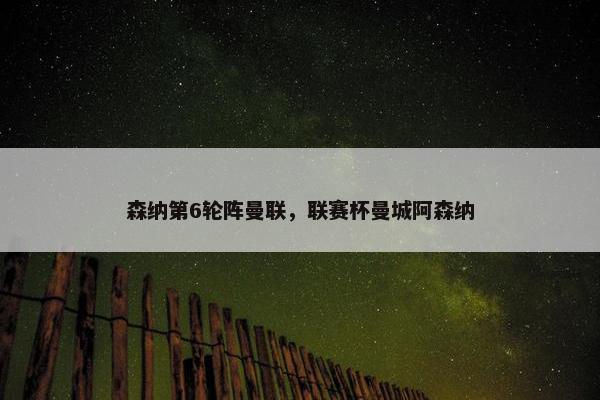 森纳第6轮阵曼联，联赛杯曼城阿森纳
