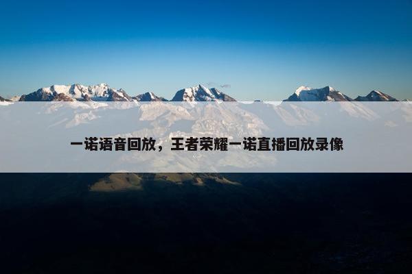一诺语音回放，王者荣耀一诺直播回放录像