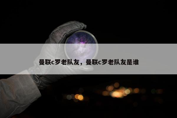 曼联c罗老队友，曼联c罗老队友是谁