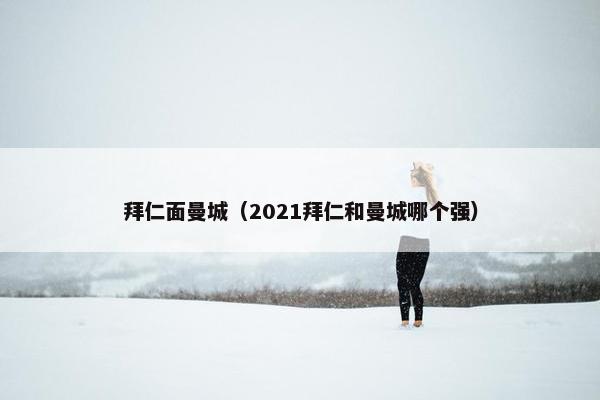 拜仁面曼城（2021拜仁和曼城哪个强）