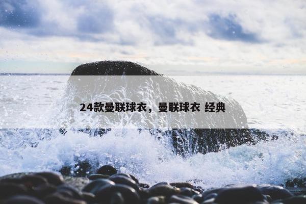 24款曼联球衣，曼联球衣 经典