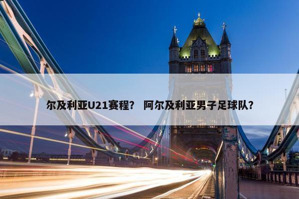 尔及利亚U21赛程？ 阿尔及利亚男子足球队？