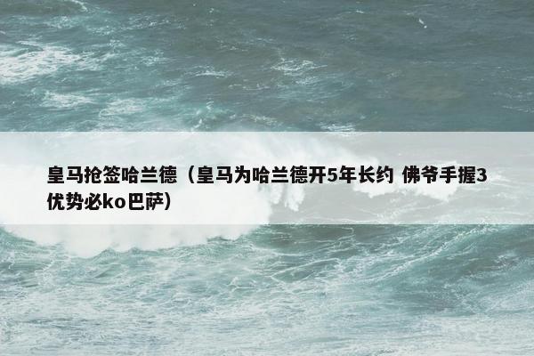 皇马抢签哈兰德（皇马为哈兰德开5年长约 佛爷手握3优势必ko巴萨）