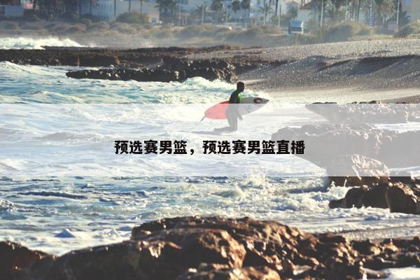 预选赛男篮，预选赛男篮直播