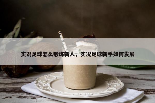 实况足球怎么锻炼新人，实况足球新手如何发展