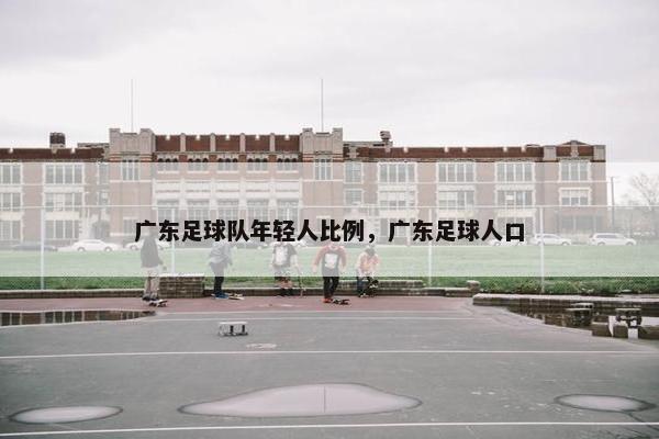 广东足球队年轻人比例，广东足球人口