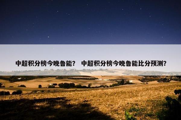 中超积分榜今晚鲁能？ 中超积分榜今晚鲁能比分预测？
