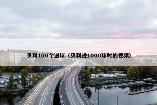 贝利100个进球（贝利进1000球时的视频）