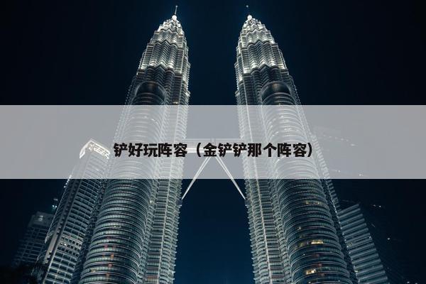 铲好玩阵容（金铲铲那个阵容）