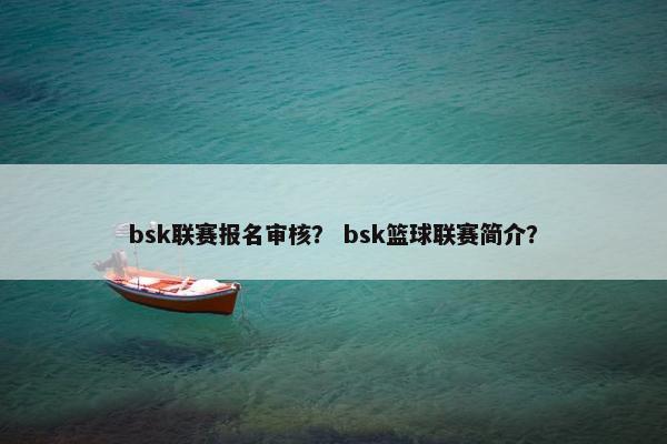 bsk联赛报名审核？ bsk篮球联赛简介？
