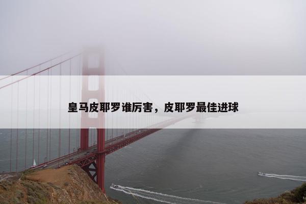 皇马皮耶罗谁厉害，皮耶罗最佳进球