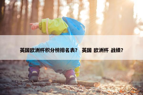 英国欧洲杯积分榜排名表？ 英国 欧洲杯 战绩？