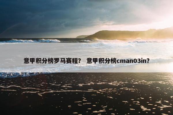 意甲积分榜罗马赛程？ 意甲积分榜cman03in？