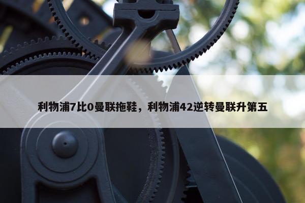 利物浦7比0曼联拖鞋，利物浦42逆转曼联升第五
