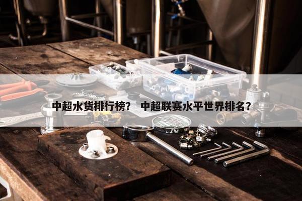 中超水货排行榜？ 中超联赛水平世界排名？