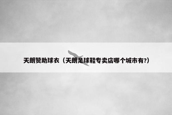 天朗赞助球衣（天朗足球鞋专卖店哪个城市有?）