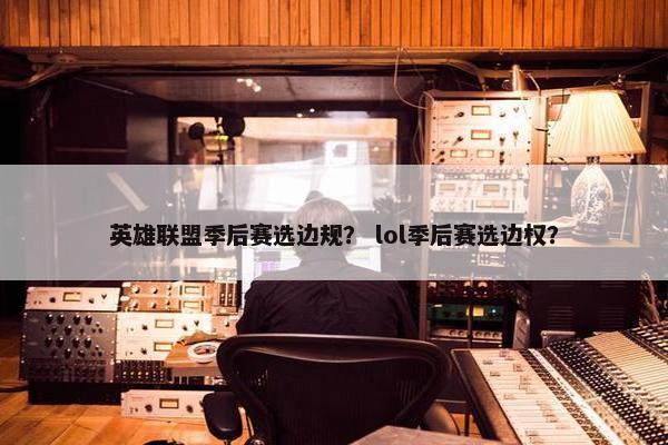 英雄联盟季后赛选边规？ lol季后赛选边权？