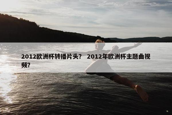 2012欧洲杯转播片头？ 2012年欧洲杯主题曲视频？