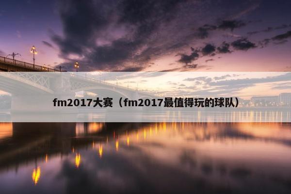 fm2017大赛（fm2017最值得玩的球队）