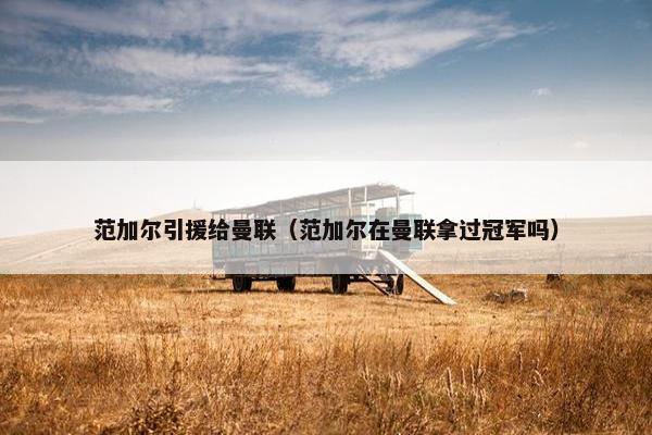 范加尔引援给曼联（范加尔在曼联拿过冠军吗）
